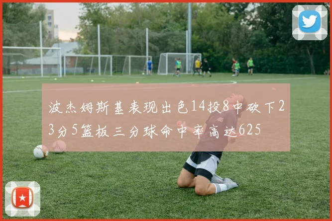 波杰姆斯基表现出色14投8中砍下23分5篮板三分球命中率高达625