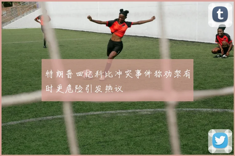 特朗普回忆科比冲突事件称劝架有时更危险引发热议