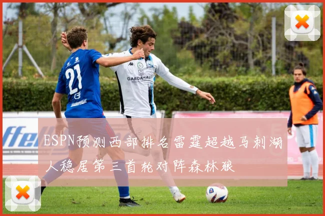 ESPN预测西部排名雷霆超越马刺湖人稳居第三首轮对阵森林狼