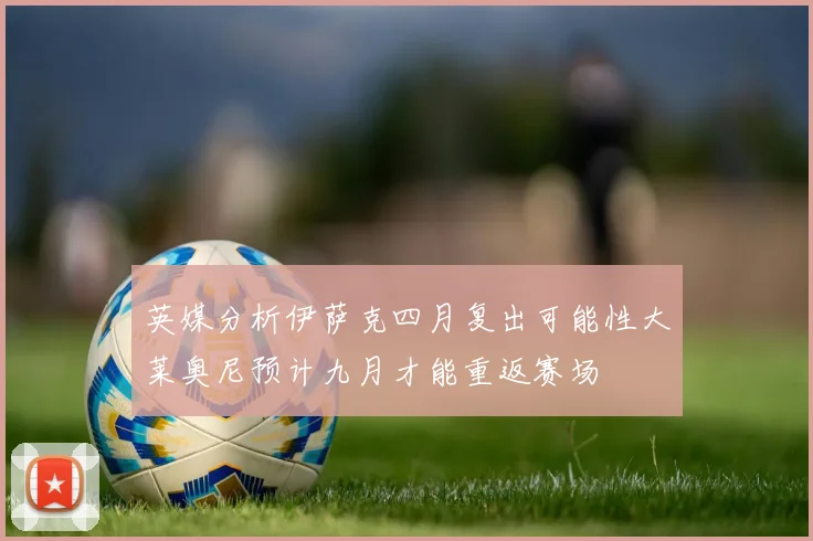英媒分析伊萨克四月复出可能性大莱奥尼预计九月才能重返赛场