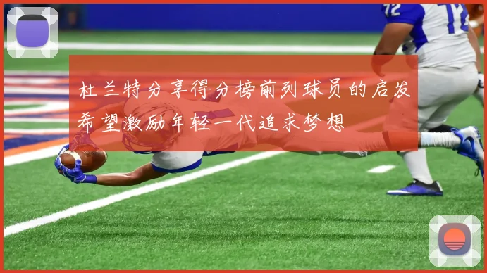 杜兰特分享得分榜前列球员的启发希望激励年轻一代追求梦想