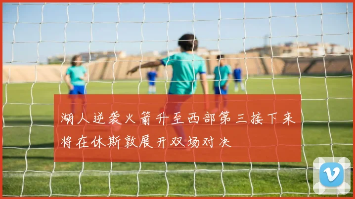 湖人逆袭火箭升至西部第三接下来将在休斯敦展开双场对决