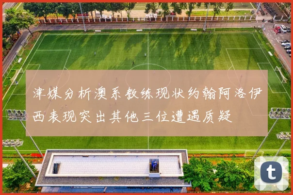 津媒分析澳系教练现状约翰阿洛伊西表现突出其他三位遭遇质疑