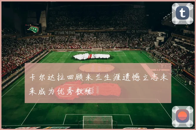 卡尔达拉回顾米兰生涯遗憾立志未来成为优秀教练