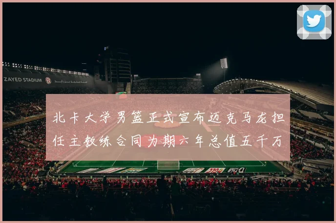 北卡大学男篮正式宣布迈克马龙担任主教练合同为期六年总值五千万
