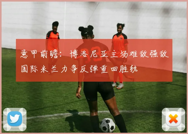 意甲前瞻：博洛尼亚主场难敌强敌国际米兰力争反弹重回胜轨