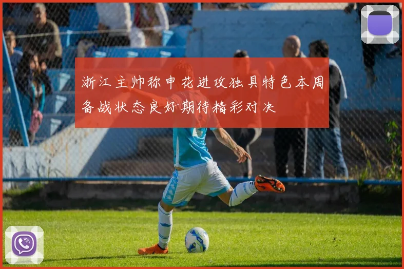 浙江主帅称申花进攻独具特色本周备战状态良好期待精彩对决