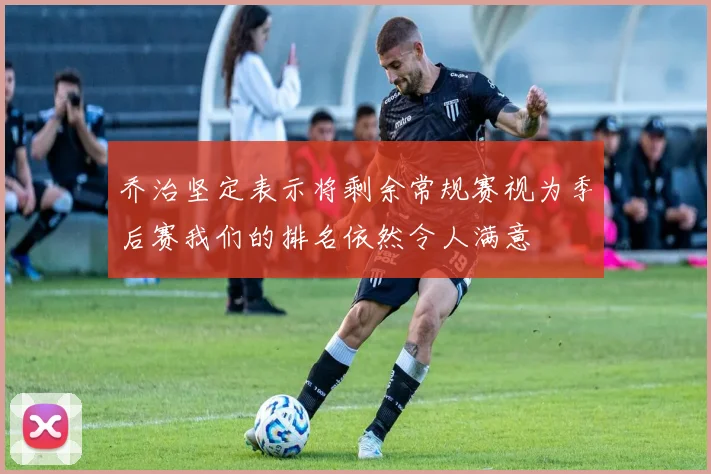 乔治坚定表示将剩余常规赛视为季后赛我们的排名依然令人满意