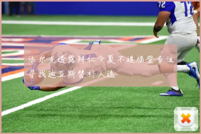 法尔克透露拜仁今夏不追福登专注寻找迪亚斯替补人选