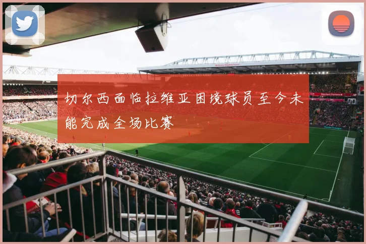 切尔西面临拉维亚困境球员至今未能完成全场比赛