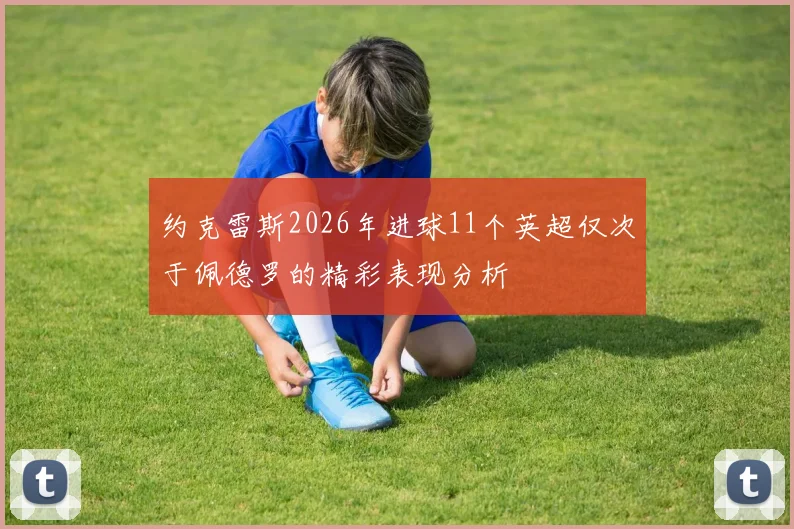 约克雷斯2026年进球11个英超仅次于佩德罗的精彩表现分析