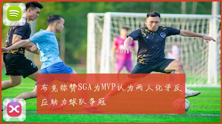 布克称赞SGA为MVP认为两人化学反应助力球队争冠