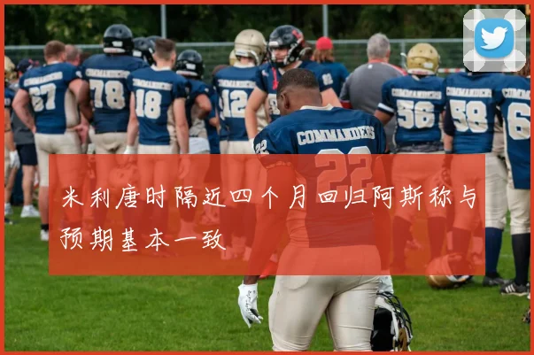 米利唐时隔近四个月回归阿斯称与预期基本一致