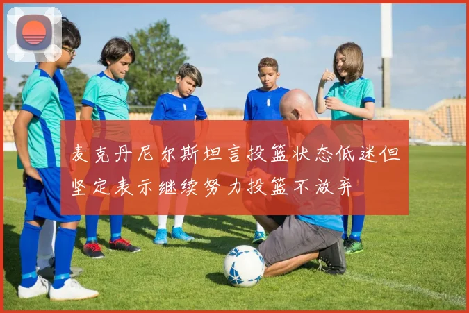 麦克丹尼尔斯坦言投篮状态低迷但坚定表示继续努力投篮不放弃