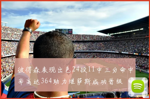 彼得森表现出色24投11中三分命中率高达364助力堪萨斯成功晋级