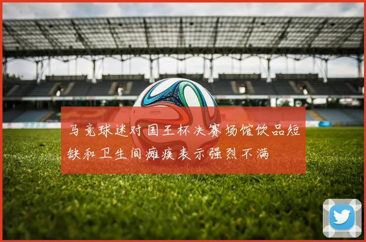 马竞球迷对国王杯决赛场馆饮品短缺和卫生间瘫痪表示强烈不满