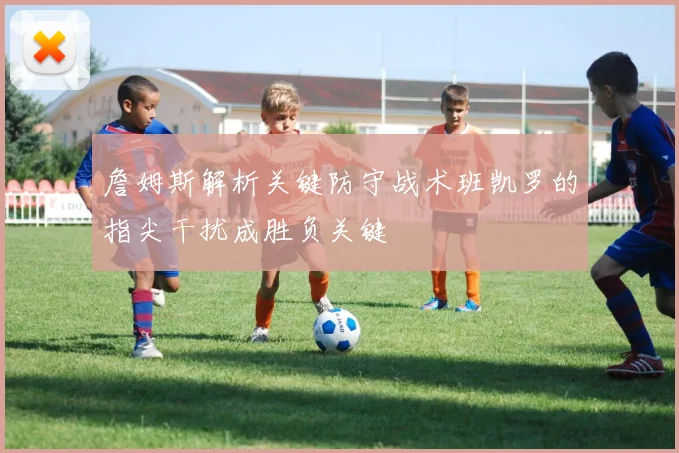 詹姆斯解析关键防守战术班凯罗的指尖干扰成胜负关键