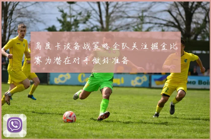 乌度卡谈备战策略全队关注掘金比赛为潜在对手做好准备