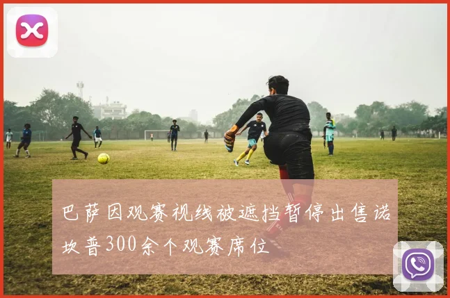 巴萨因观赛视线被遮挡暂停出售诺坎普300余个观赛席位